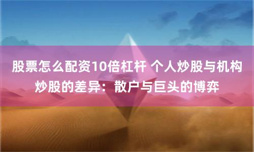 股票怎么配资10倍杠杆 个人炒股与机构炒股的差异：散户与巨头的博弈