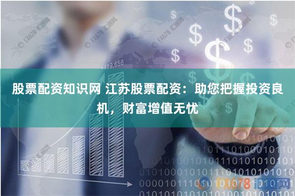 股票配资知识网 江苏股票配资：助您把握投资良机，财富增值无忧