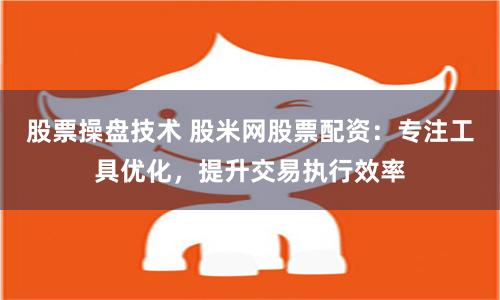 股票操盘技术 股米网股票配资：专注工具优化，提升交易执行效率