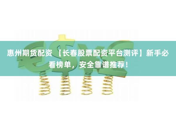 惠州期货配资 【长春股票配资平台测评】新手必看榜单，安全靠谱推荐！